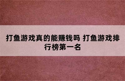 打鱼游戏真的能赚钱吗 打鱼游戏排行榜第一名